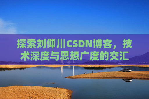 探索刘仰川CSDN博客，技术深度与思想广度的交汇